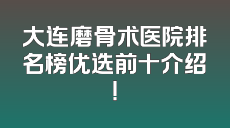 大连磨骨术医院排名榜优选前十介绍!