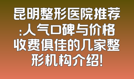 昆明整形医院推荐：人气口碑与价格收费俱佳的几家整形机构介绍！