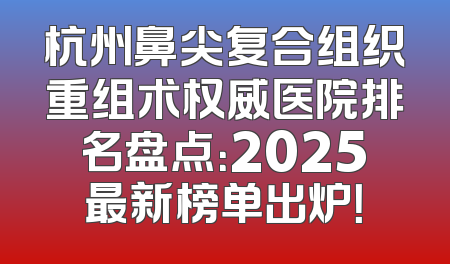 杭州鼻尖复合组织重组术权威医院排名盘点：2025最新榜单出炉！