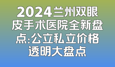 2024兰州双眼皮手术医院全新盘点：公立私立价格透明大盘点