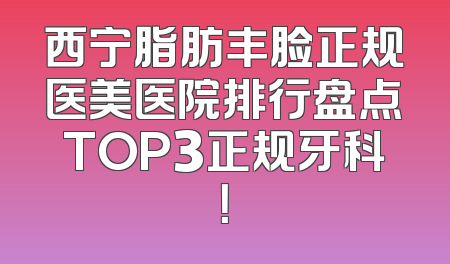 西宁脂肪丰脸正规医美医院排行盘点TOP3正规牙科！