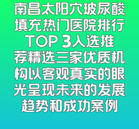 南昌太阳穴玻尿酸填充热门医院排行TOP 3入选推荐精选三家优质机构以客观真实的眼光呈现未来的发展趋势和成功案例