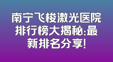 南宁飞梭激光医院排行榜大揭秘：最新排名分享！