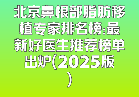 北京鼻根部脂肪移植专家排名榜：最新好医生推荐榜单出炉（2025版）