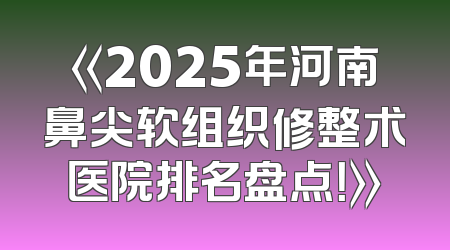 《2025年河南鼻尖软组织修整术医院排名盘点！》
