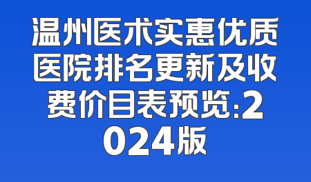 温州医术实惠优质医院排名更新及收费价目表预览：2024版