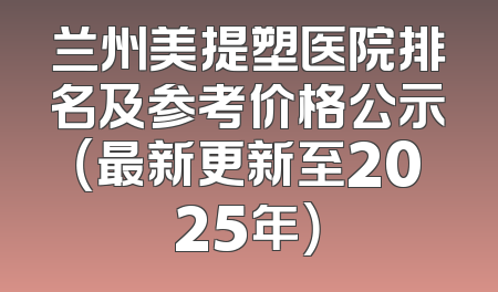 兰州美提塑医院排名及参考价格公示（最新更新至2025年）