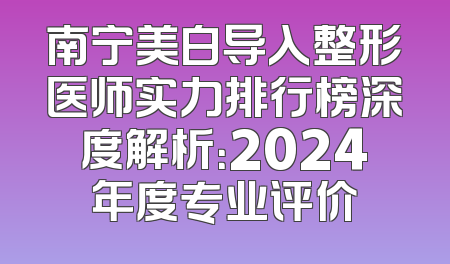 南宁美白导入整形医师实力排行榜深度解析：2024年度专业评价