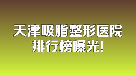 天津吸脂整形医院排行榜曝光!