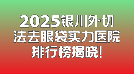 2025银川外切法去眼袋实力医院排行榜揭晓！