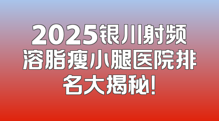 2025银川射频溶脂瘦小腿医院排名大揭秘！