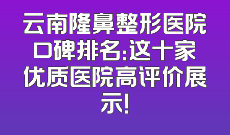 云南隆鼻整形医院口碑排名：这十家优质医院高评价展示！