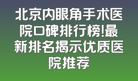 北京内眼角手术医院口碑排行榜！最新排名揭示优质医院推荐