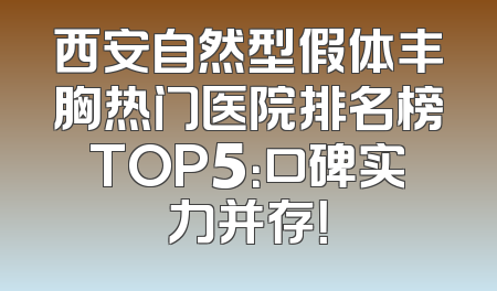 西安自然型假体丰胸热门医院排名榜TOP5：口碑实力并存！