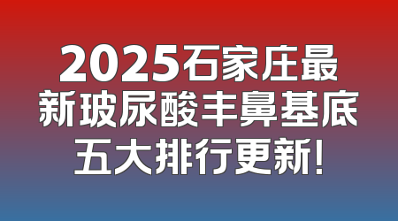 2025石家庄最新玻尿酸丰鼻基底五大排行更新！