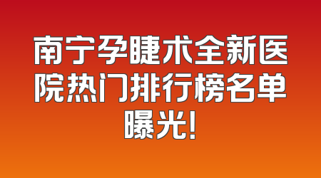 南宁孕睫术全新医院热门排行榜名单曝光！