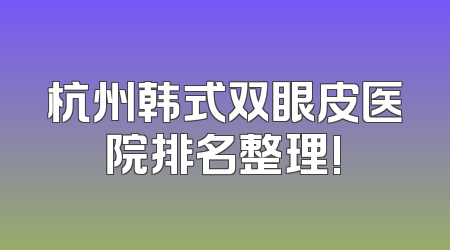 杭州韩式双眼皮医院排名整理!