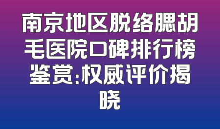 南京地区脱络腮胡毛医院口碑排行榜鉴赏：权威评价揭晓