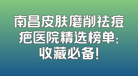 南昌皮肤磨削祛痘疤医院精选榜单：收藏必备！