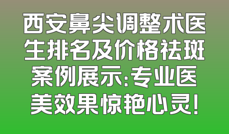 西安鼻尖调整术医生排名及价格祛斑案例展示：专业医美效果惊艳心灵！