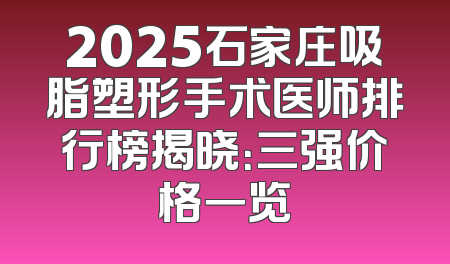 2025石家庄吸脂塑形手术医师排行榜揭晓：三强价格一览