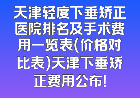 天津轻度下垂矫正医院排名及手术费用一览表（价格对比表）天津下垂矫正费用公布！