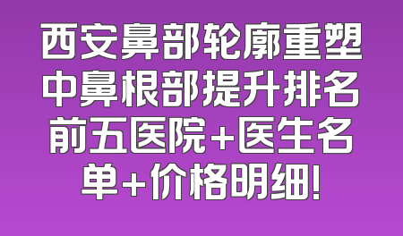 西安鼻部轮廓重塑中鼻根部提升排名前五医院+医生名单+价格明细!