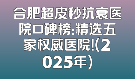 合肥超皮秒抗衰医院口碑榜：精选五家权威医院！(2025年)