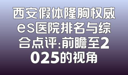 西安假体隆胸权威es医院排名与综合点评：前瞻至2025的视角
