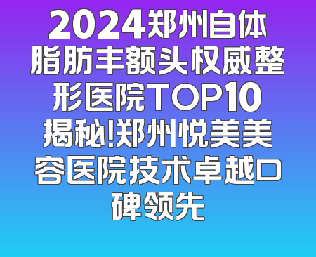 2024郑州自体脂肪丰额头权威整形医院TOP10揭秘！郑州悦美美容医院技术卓越口碑领先