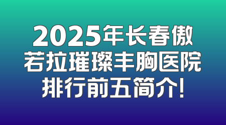 2025年长春傲若拉璀璨丰胸医院排行前五简介！