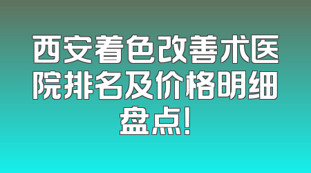 西安着色改善术医院排名及价格明细盘点！