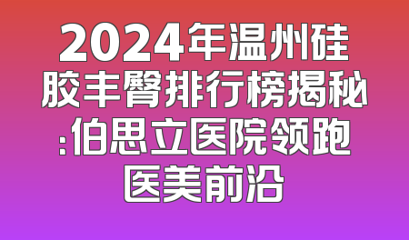 2024年温州硅胶丰臀排行榜揭秘：伯思立医院领跑医美前沿