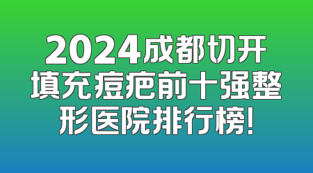 2024成都切开填充痘疤前十强整形医院排行榜！