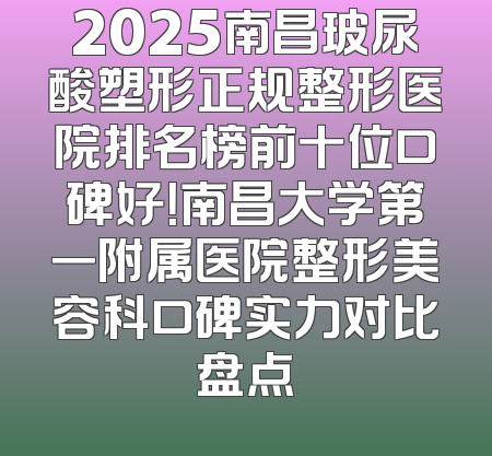 2025南昌玻尿酸塑形正规整形医院排名榜前十位口碑好！南昌大学第一附属医院整形美容科口碑实力对比盘点