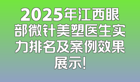 2025年江西眼部微针美塑医生实力排名及案例效果展示！