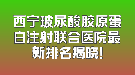 西宁玻尿酸胶原蛋白注射联合医院最新排名揭晓！