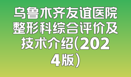 乌鲁木齐友谊医院整形科综合评价及技术介绍（2024版）