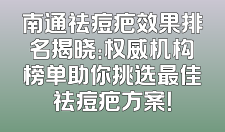 南通祛痘疤效果排名揭晓：权威机构榜单助你挑选最佳祛痘疤方案！