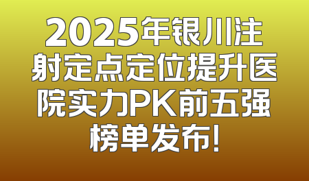 2025年银川注射定点定位提升医院实力PK前五强榜单发布！