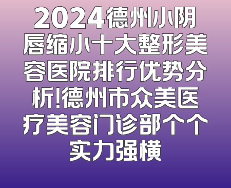 2024德州小阴唇缩小十大整形美容医院排行优势分析！德州市众美医疗美容门诊部个个实力强横