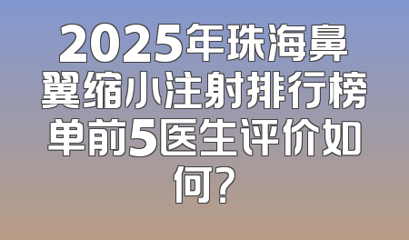 2025年珠海鼻翼缩小注射排行榜单前5医生评价如何？
