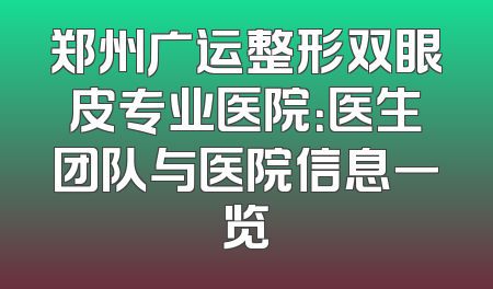 郑州广运整形双眼皮专业医院：医生团队与医院信息一览