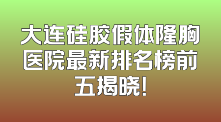 大连硅胶假体隆胸医院最新排名榜前五揭晓！