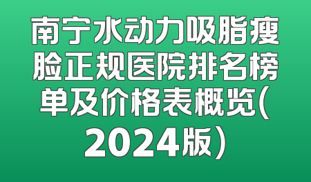 南宁水动力吸脂瘦脸正规医院排名榜单及价格表概览（2024版）