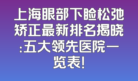 上海眼部下睑松弛矫正最新排名揭晓：五大领先医院一览表！