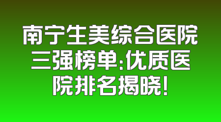 南宁生美综合医院三强榜单：优质医院排名揭晓！