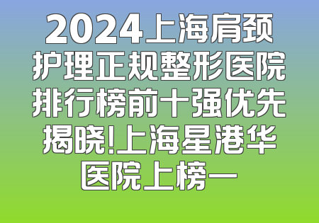 2024上海肩颈护理正规整形医院排行榜前十强优先揭晓！上海星港华医院上榜一