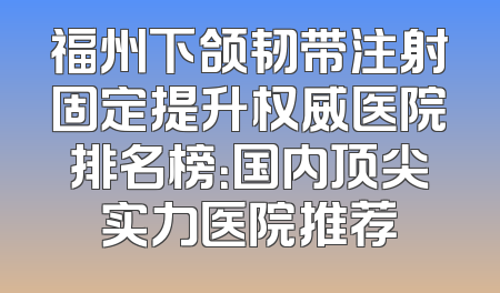 福州下颌韧带注射固定提升权威医院排名榜：国内顶尖实力医院推荐