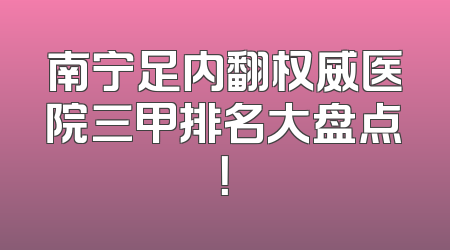南宁足内翻权威医院三甲排名大盘点！